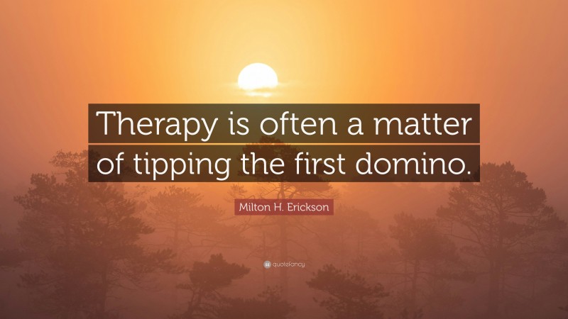 Milton H. Erickson Quote: “Therapy is often a matter of tipping the first domino.”