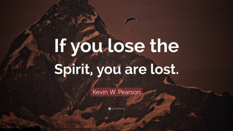 Kevin W. Pearson Quote: “If you lose the Spirit, you are lost.”