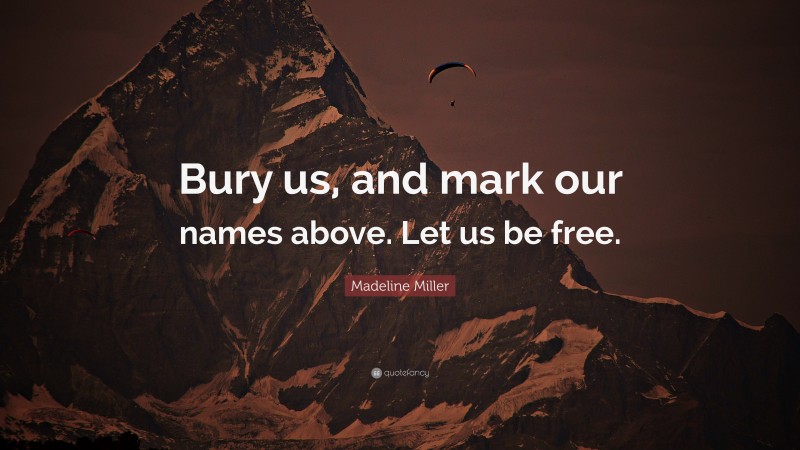 Madeline Miller Quote: “Bury us, and mark our names above. Let us be free.”
