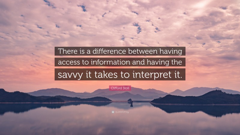 Clifford Stoll Quote: “There is a difference between having access to information and having the savvy it takes to interpret it.”