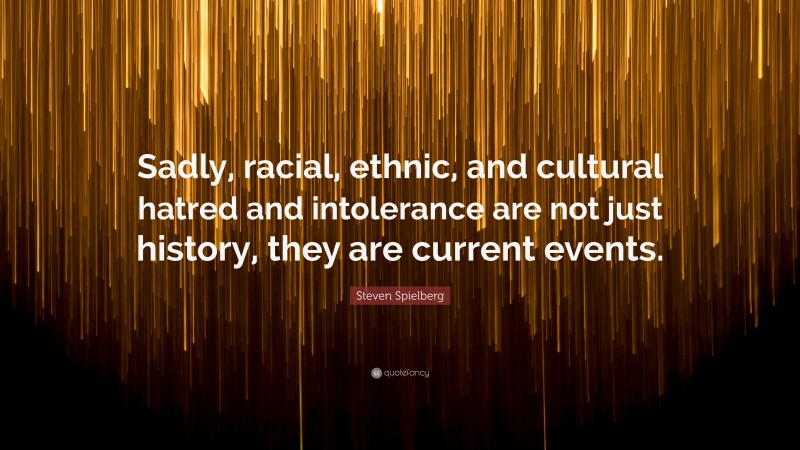 Steven Spielberg Quote: “Sadly, racial, ethnic, and cultural hatred and intolerance are not just history, they are current events.”