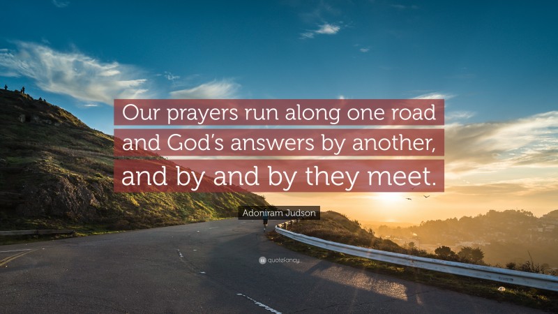 Adoniram Judson Quote: “Our prayers run along one road and God’s answers by another, and by and by they meet.”