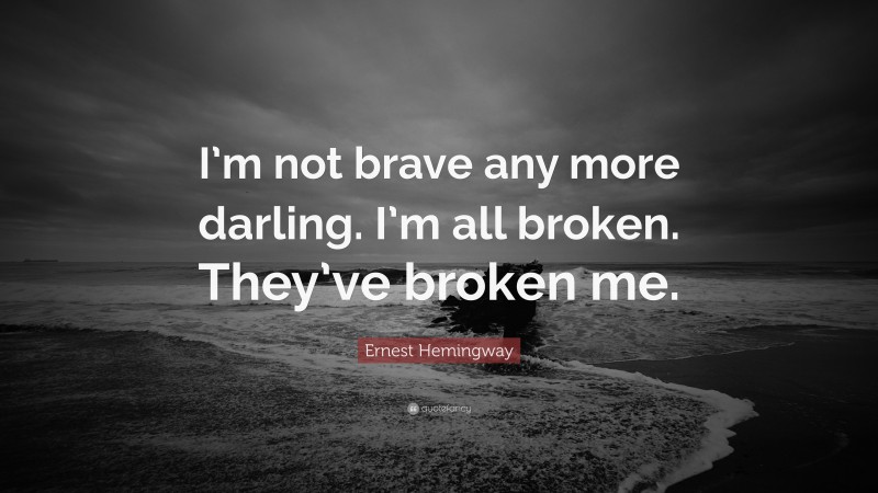 Ernest Hemingway Quote: “I’m not brave any more darling. I’m all broken. They’ve broken me.”
