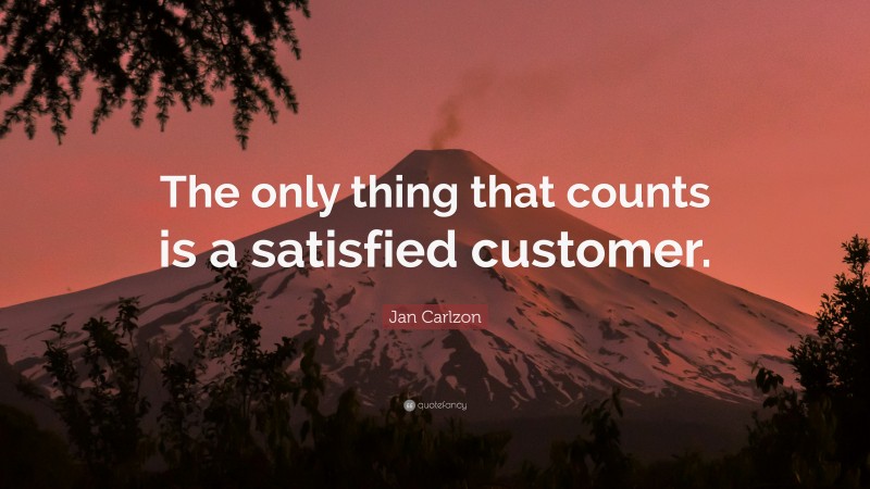 Jan Carlzon Quote: “The only thing that counts is a satisfied customer.”