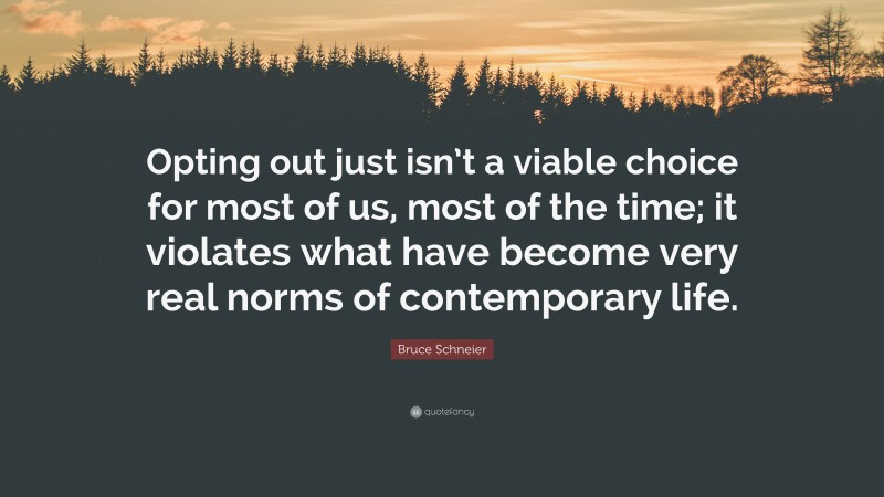 Bruce Schneier Quote: “Opting out just isn’t a viable choice for most of us, most of the time; it violates what have become very real norms of contemporary life.”