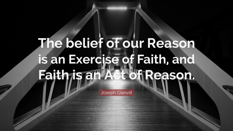Joseph Glanvill Quote: “The belief of our Reason is an Exercise of Faith, and Faith is an Act of Reason.”
