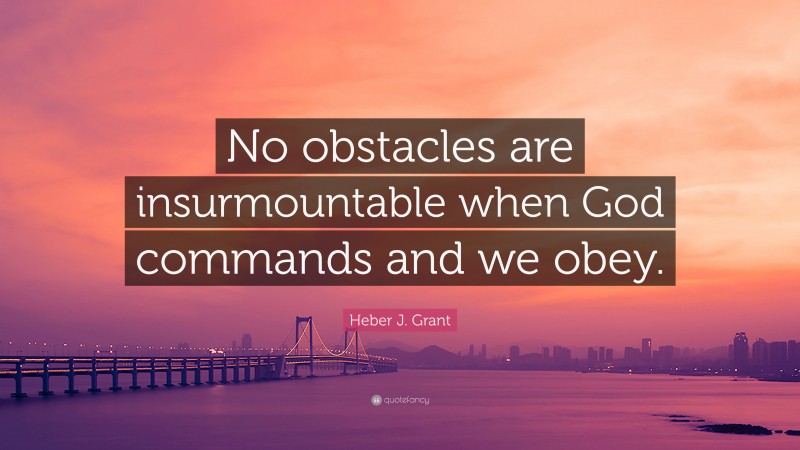 Heber J. Grant Quote: “No obstacles are insurmountable when God commands and we obey.”
