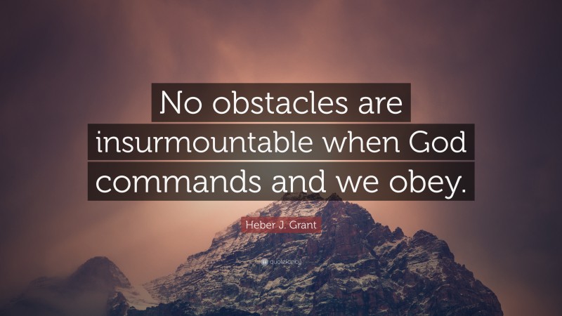 Heber J. Grant Quote: “No obstacles are insurmountable when God commands and we obey.”