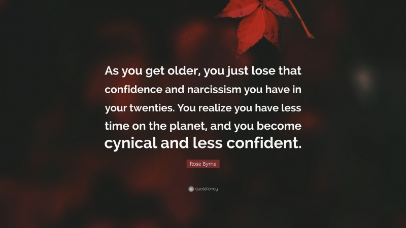 Rose Byrne Quote: “As you get older, you just lose that confidence and narcissism you have in your twenties. You realize you have less time on the planet, and you become cynical and less confident.”