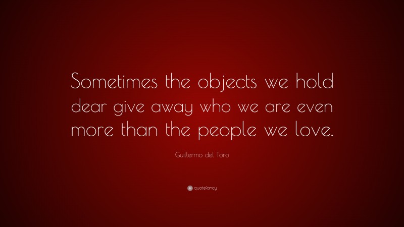 Guillermo del Toro Quote: “Sometimes the objects we hold dear give away who we are even more than the people we love.”