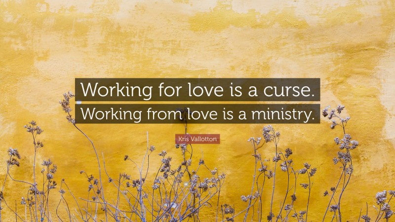 Kris Vallotton Quote: “Working for love is a curse. Working from love is a ministry.”
