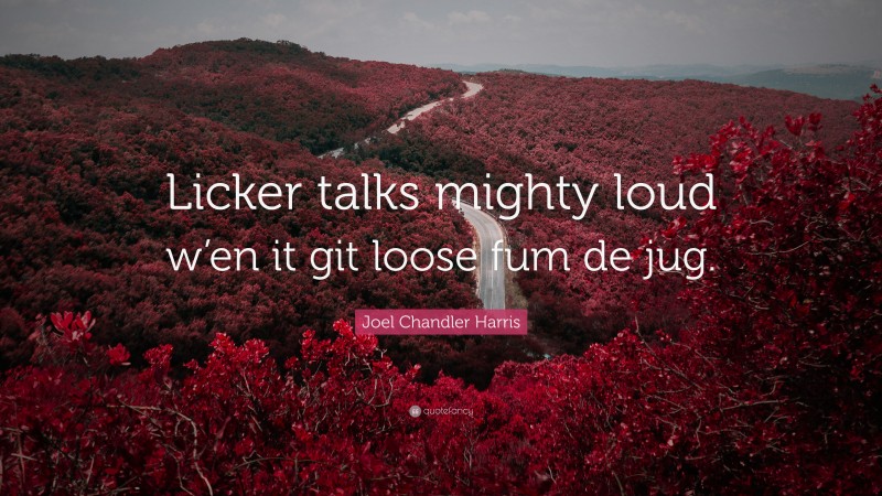 Joel Chandler Harris Quote: “Licker talks mighty loud w’en it git loose fum de jug.”