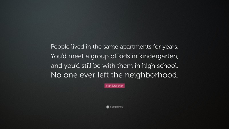 Fran Drescher Quote: “People lived in the same apartments for years. You’d meet a group of kids in kindergarten, and you’d still be with them in high school. No one ever left the neighborhood.”