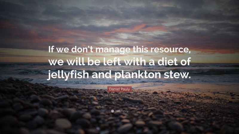 Daniel Pauly Quote: “If we don’t manage this resource, we will be left with a diet of jellyfish and plankton stew.”