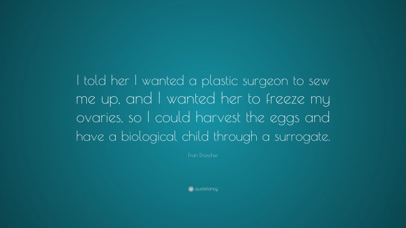 Fran Drescher Quote: “I told her I wanted a plastic surgeon to sew me up, and I wanted her to freeze my ovaries, so I could harvest the eggs and have a biological child through a surrogate.”