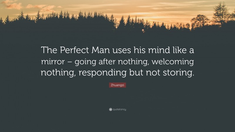 Zhuangzi Quote: “The Perfect Man uses his mind like a mirror – going after nothing, welcoming nothing, responding but not storing.”
