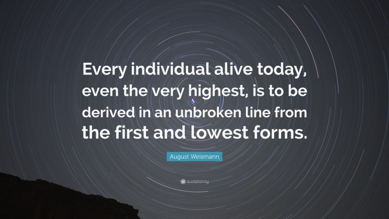 August Weismann Quote: “Every individual alive today, even the very highest, is to be derived in an unbroken line from the first and lowest forms.”