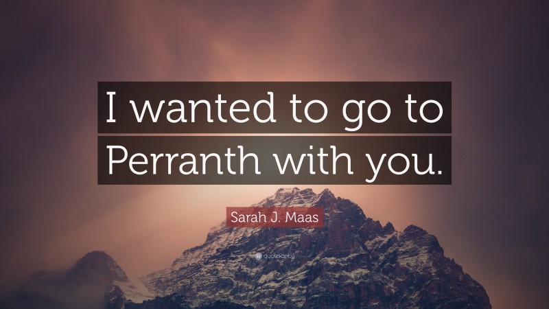 Sarah J. Maas Quote: “I wanted to go to Perranth with you.”