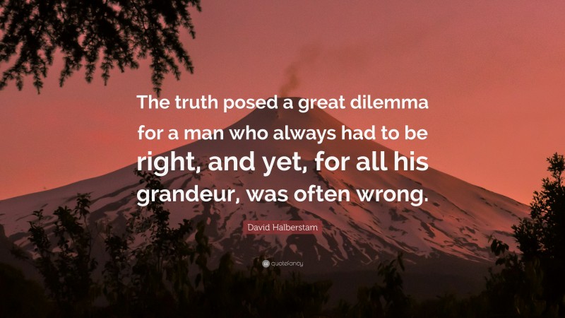 David Halberstam Quote: “The truth posed a great dilemma for a man who always had to be right, and yet, for all his grandeur, was often wrong.”