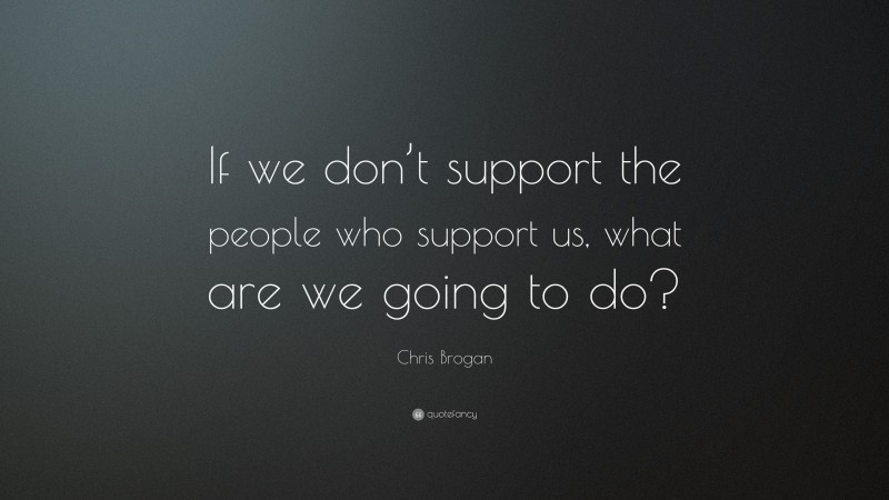 Chris Brogan Quote: “If we don’t support the people who support us, what are we going to do?”