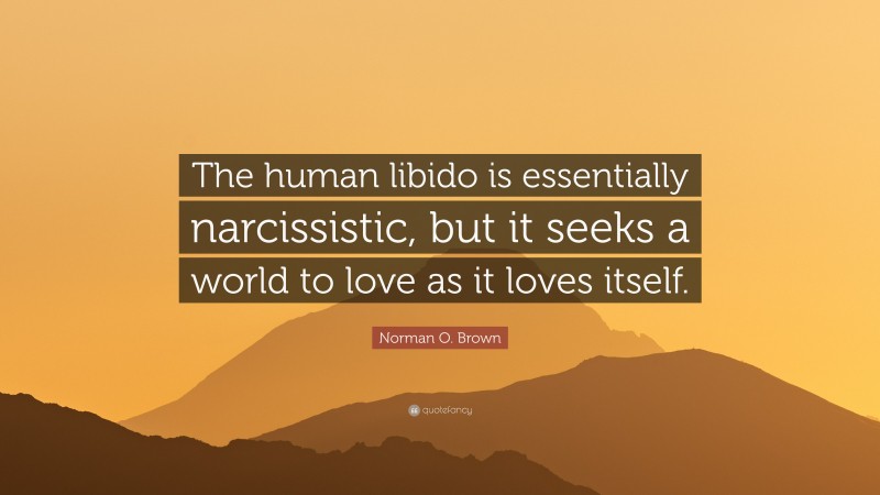 Norman O. Brown Quote: “The human libido is essentially narcissistic, but it seeks a world to love as it loves itself.”