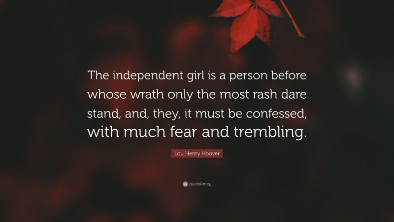 Lou Henry Hoover Quote: “The independent girl is a person before whose wrath only the most rash dare stand, and, they, it must be confessed, with much fear and trembling.”