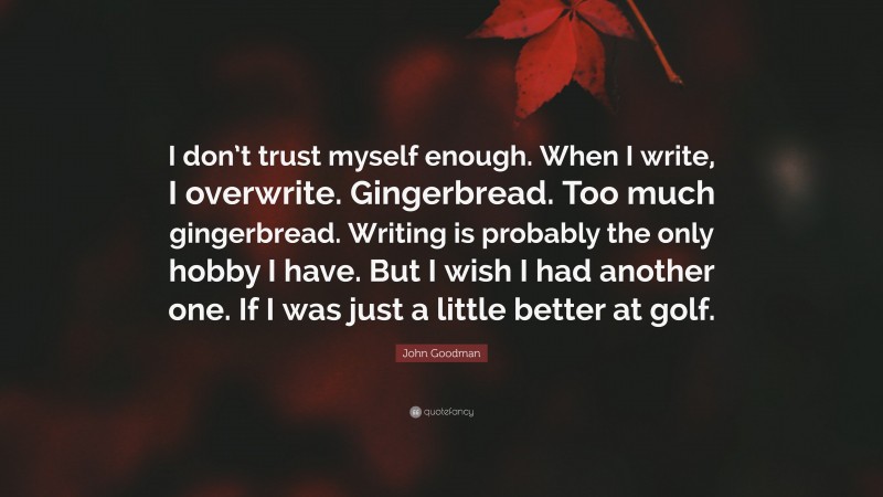 John Goodman Quote: “I don’t trust myself enough. When I write, I overwrite. Gingerbread. Too much gingerbread. Writing is probably the only hobby I have. But I wish I had another one. If I was just a little better at golf.”