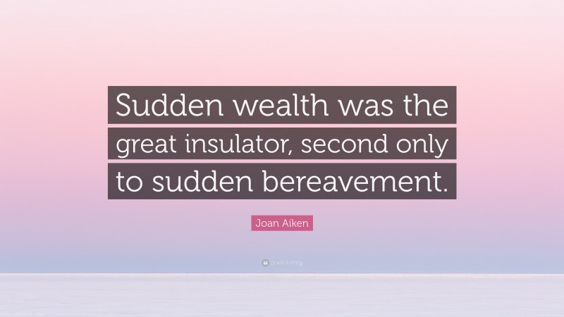 Joan Aiken Quote: “Sudden wealth was the great insulator, second only to sudden bereavement.”