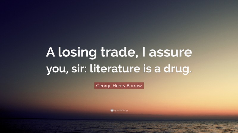 George Henry Borrow Quote: “A losing trade, I assure you, sir: literature is a drug.”