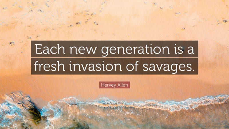 Hervey Allen Quote: “Each new generation is a fresh invasion of savages.”