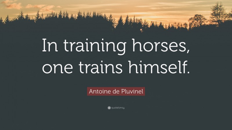 Antoine de Pluvinel Quote: “In training horses, one trains himself.”