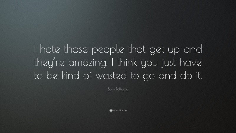 Sam Palladio Quote: “I hate those people that get up and they’re amazing. I think you just have to be kind of wasted to go and do it.”