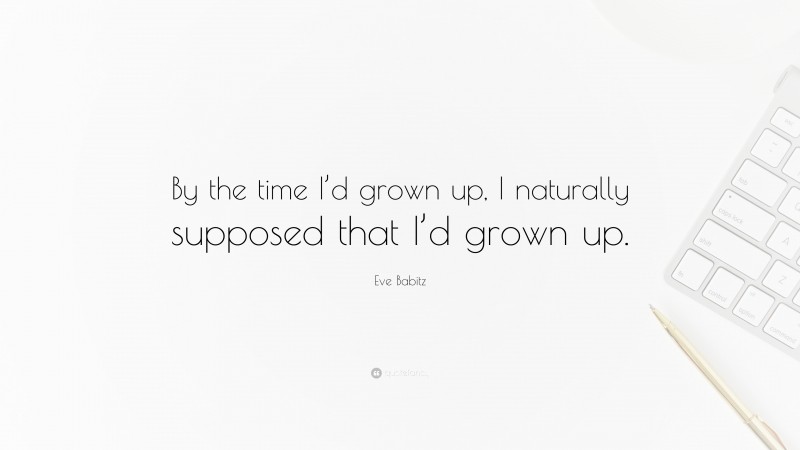 Eve Babitz Quote: “By the time I’d grown up, I naturally supposed that I’d grown up.”