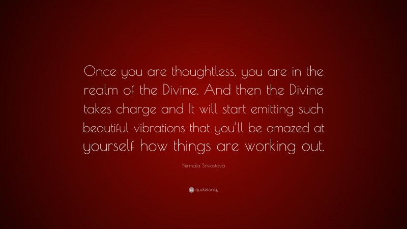 Nirmala Srivastava Quote: “Once you are thoughtless, you are in the realm of the Divine. And then the Divine takes charge and It will start emitting such beautiful vibrations that you’ll be amazed at yourself how things are working out.”