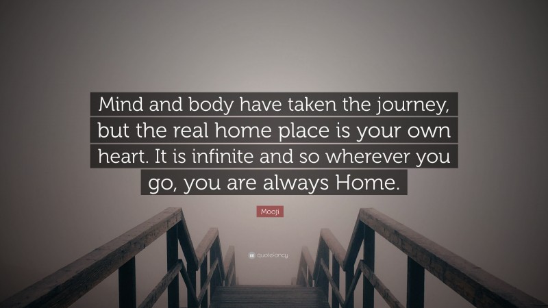Mooji Quote: “Mind and body have taken the journey, but the real home place is your own heart. It is infinite and so wherever you go, you are always Home.”