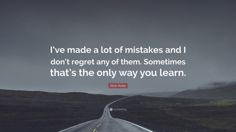 Nick Nolte Quote: “I’ve made a lot of mistakes and I don’t regret any of them. Sometimes that’s the only way you learn.”