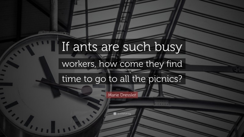 Marie Dressler Quote: “If ants are such busy workers, how come they find time to go to all the picnics?”