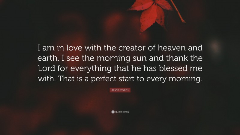 Jason Collins Quote: “I am in love with the creator of heaven and earth. I see the morning sun and thank the Lord for everything that he has blessed me with. That is a perfect start to every morning.”
