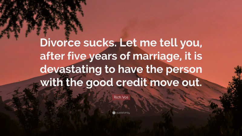 Rich Vos Quote: “Divorce sucks. Let me tell you, after five years of marriage, it is devastating to have the person with the good credit move out.”