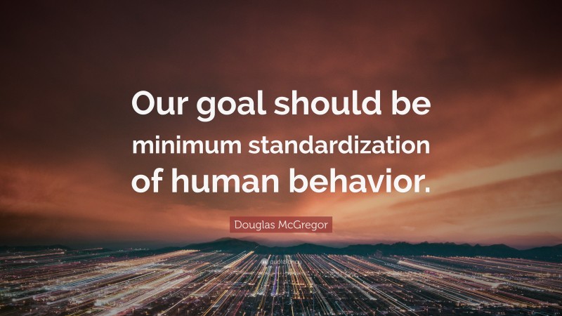 Douglas McGregor Quote: “Our goal should be minimum standardization of human behavior.”