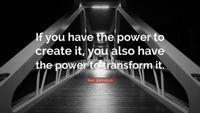 Ken Johnston Quote: “If you have the power to create it, you also have the power to transform it.”
