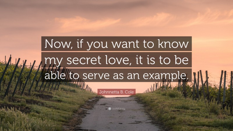 Johnnetta B. Cole Quote: “Now, if you want to know my secret love, it is to be able to serve as an example.”