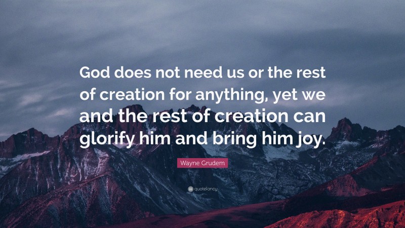 Wayne Grudem Quote: “God does not need us or the rest of creation for anything, yet we and the rest of creation can glorify him and bring him joy.”