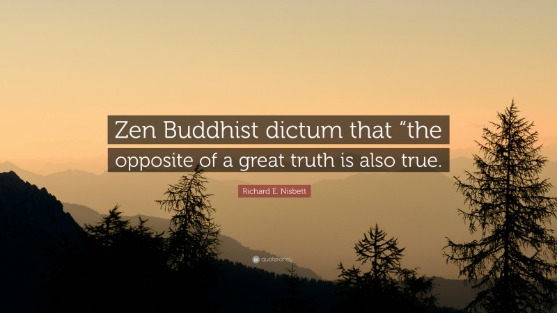 Richard E. Nisbett Quote: “Zen Buddhist dictum that “the opposite of a great truth is also true.”