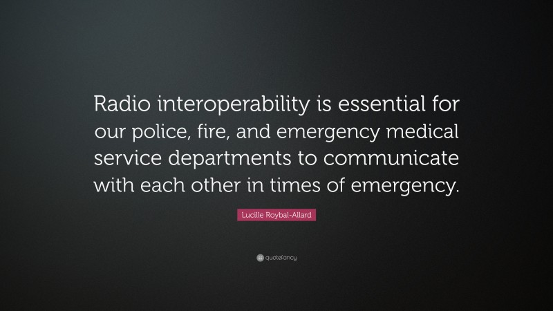 Lucille Roybal-Allard Quote: “Radio interoperability is essential for our police, fire, and emergency medical service departments to communicate with each other in times of emergency.”