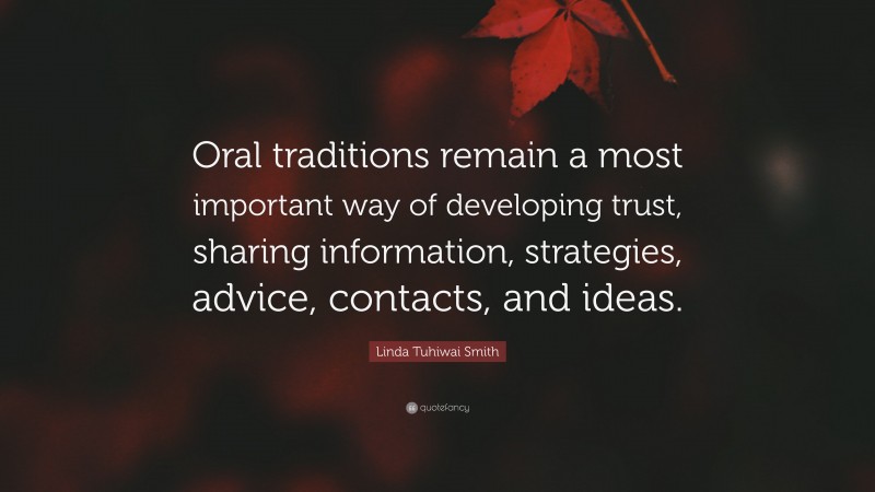 Linda Tuhiwai Smith Quote: “Oral traditions remain a most important way of developing trust, sharing information, strategies, advice, contacts, and ideas.”