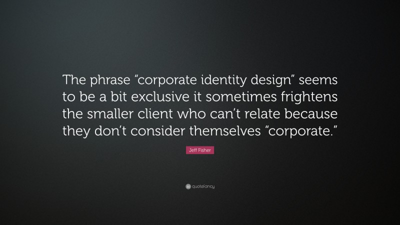 Jeff Fisher Quote: “The phrase “corporate identity design” seems to be a bit exclusive it sometimes frightens the smaller client who can’t relate because they don’t consider themselves “corporate.””