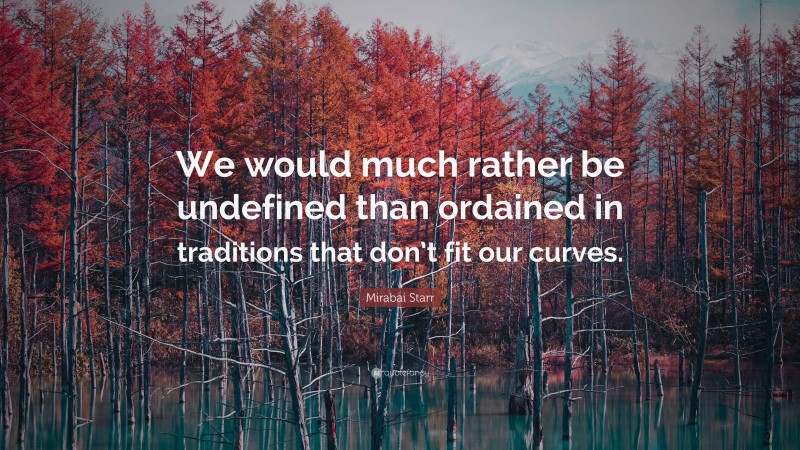 Mirabai Starr Quote: “We would much rather be undefined than ordained in traditions that don’t fit our curves.”