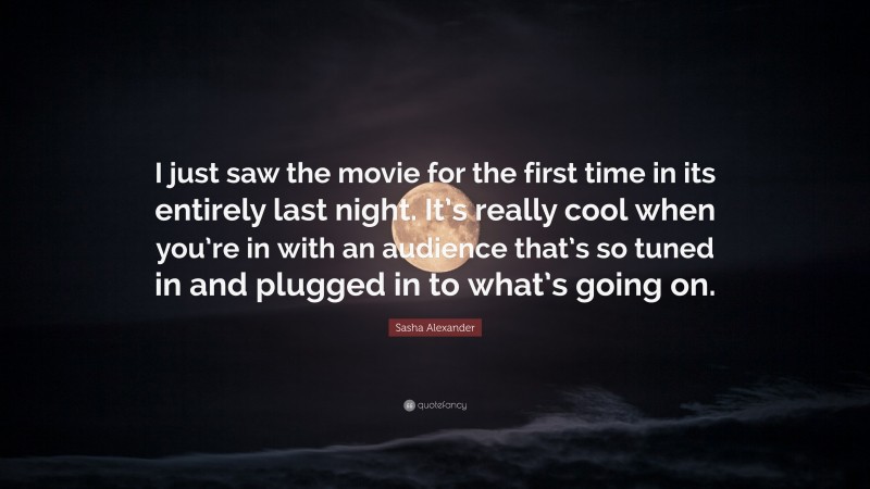 Sasha Alexander Quote: “I just saw the movie for the first time in its entirely last night. It’s really cool when you’re in with an audience that’s so tuned in and plugged in to what’s going on.”