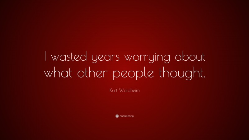 Kurt Waldheim Quote: “I wasted years worrying about what other people thought.”
